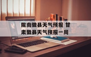 陇南徽县天气预报 甘肃徽县天气预报一周