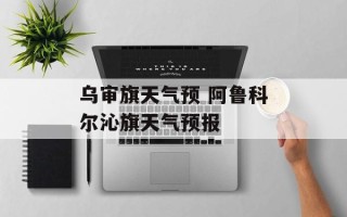 乌审旗天气预 阿鲁科尔沁旗天气预报