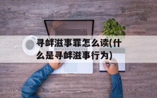 寻衅滋事罪怎么读(什么是寻衅滋事行为)