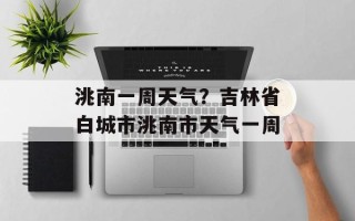 洮南一周天气？吉林省白城市洮南市天气一周