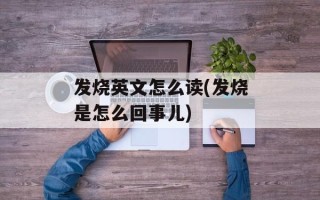 发烧英文怎么读(发烧是怎么回事儿)