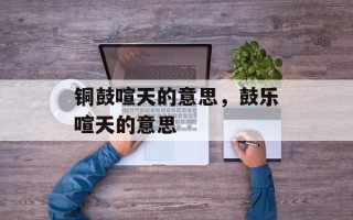铜鼓喧天的意思，鼓乐喧天的意思