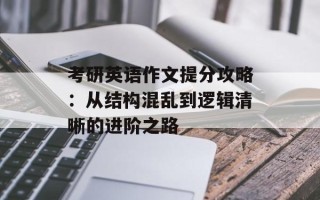 考研英语作文提分攻略：从结构混乱到逻辑清晰的进阶之路