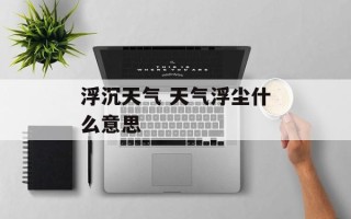 浮沉天气 天气浮尘什么意思
