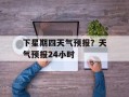 下星期四天气预报？天气预报24小时