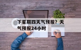 下星期四天气预报？天气预报24小时