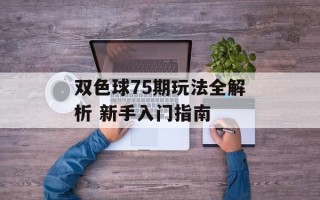 双色球75期玩法全解析 新手入门指南