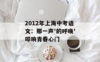 2012年上海中考语文：那一声'的呼唤'叩响青春心门