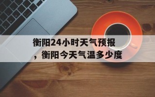 衡阳24小时天气预报，衡阳今天气温多少度