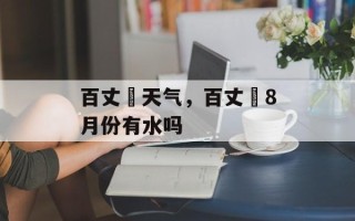 百丈漈天气，百丈漈8月份有水吗
