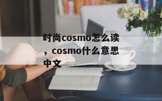 时尚cosmo怎么读，cosmo什么意思中文