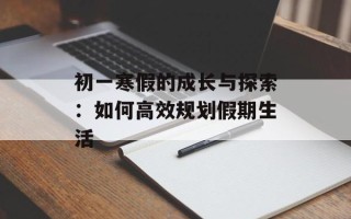 初一寒假的成长与探索：如何高效规划假期生活