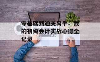 零基础到通关高手：我的初级会计实战心得全记录