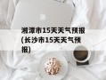 湘潭市15天天气预报(长沙市15天天气预报)