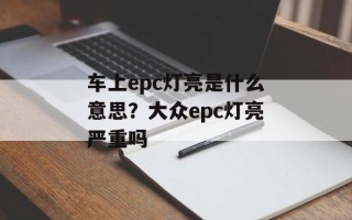 车上epc灯亮是什么意思？大众epc灯亮严重吗