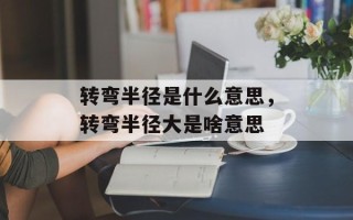 转弯半径是什么意思，转弯半径大是啥意思