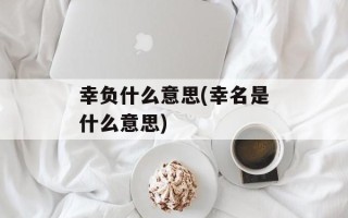 幸负什么意思(幸名是什么意思)