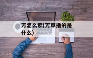 芳怎么读(芳草指的是什么)