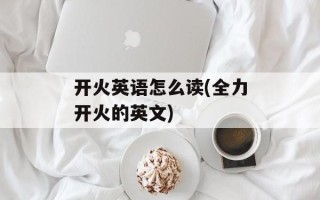 开火英语怎么读(全力开火的英文)