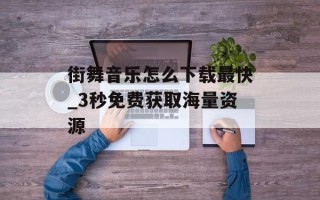 街舞音乐怎么下载最快_3秒免费获取海量资源