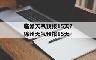 临潭天气预报15天？徐州天气预报15天