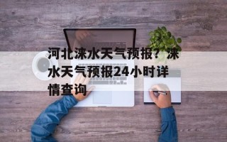 河北涞水天气预报？涞水天气预报24小时详情查询