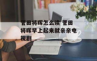 菅田将晖怎么读 菅田将晖早上起来就亲亲电视剧