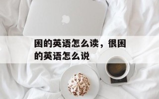 困的英语怎么读，很困的英语怎么说