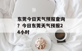 东莞今日天气预报查询？今日东莞天气预报24小时