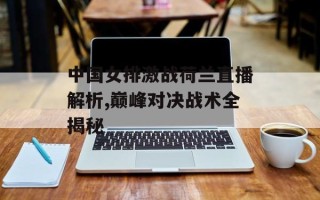 中国女排激战荷兰直播解析,巅峰对决战术全揭秘