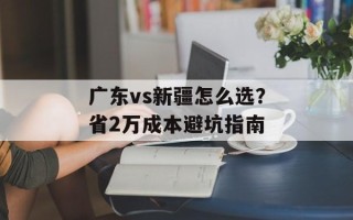 广东vs新疆怎么选？省2万成本避坑指南