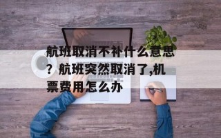 航班取消不补什么意思？航班突然取消了,机票费用怎么办
