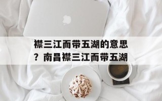 襟三江而带五湖的意思？南昌襟三江而带五湖