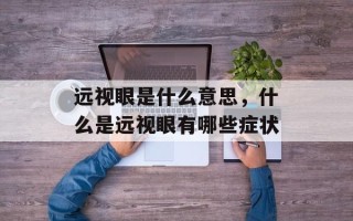 远视眼是什么意思，什么是远视眼有哪些症状