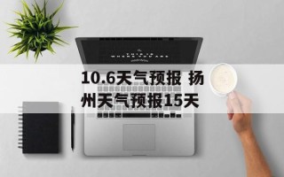 10.6天气预报 扬州天气预报15天