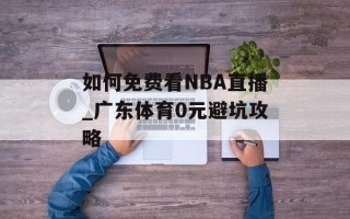 如何免费看NBA直播_广东体育0元避坑攻略