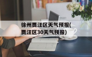 徐州贾汪区天气预报(贾汪区30天气预报)