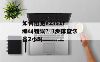 如何避免e2351f编码错误？3步排查法省2小时