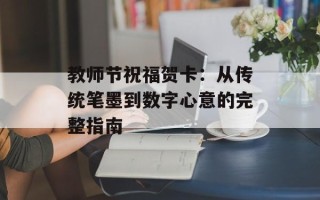教师节祝福贺卡：从传统笔墨到数字心意的完整指南