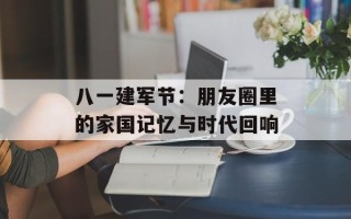 八一建军节：朋友圈里的家国记忆与时代回响