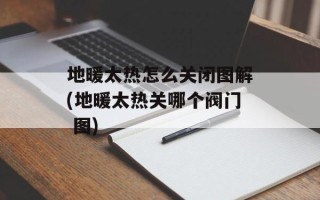 地暖太热怎么关闭图解(地暖太热关哪个阀门 图)