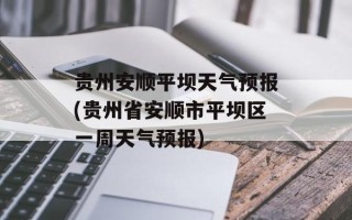 贵州安顺平坝天气预报(贵州省安顺市平坝区一周天气预报)