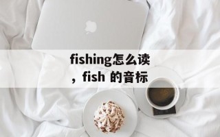 fishing怎么读，fish 的音标