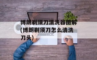 博朗剃须刀清洗器图解(博朗剃须刀怎么清洗刀头)
