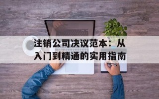 注销公司决议范本：从入门到精通的实用指南