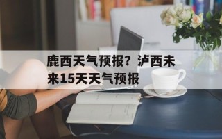 鹿西天气预报？泸西未来15天天气预报