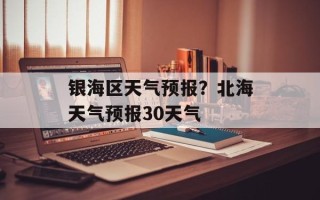 银海区天气预报？北海天气预报30天气