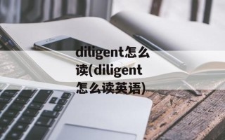diligent怎么读(diligent怎么读英语)
