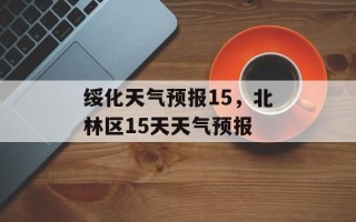 绥化天气预报15，北林区15天天气预报