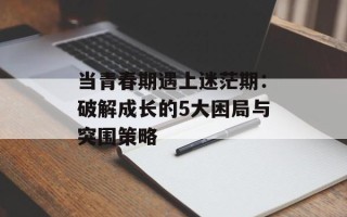 当青春期遇上迷茫期：破解成长的5大困局与突围策略